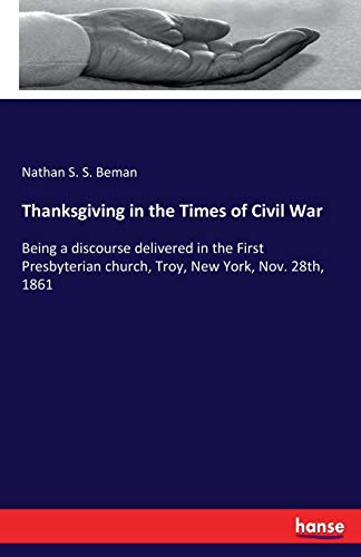 Thanksgiving in the Times of Civil War: Being a discourse delivered in the First Presbyterian church, Troy, New York, Nov. 28th, 1861