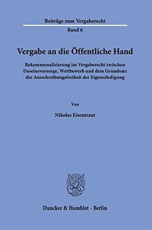 Vergabe an die Öffentliche Hand.: Rekommunalisierung im Vergaberecht zwischen Daseinsvorsorge, Wettbewerb und dem Grundsatz der Ausschreibungsfreiheit der Eigenerledigung. (Beiträge zum Vergaberecht)