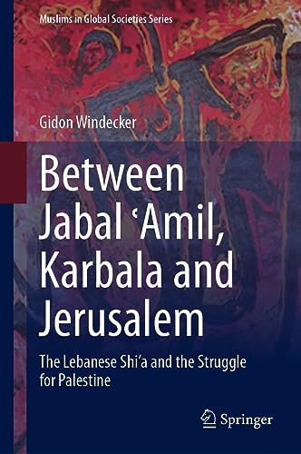 Between Jabal ʿAmil, Karbala and Jerusalem: The Lebanese Shi‘a and the Struggle for Palestine (Muslims in Global Societies Series, 11, Band 11)