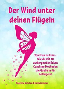 Der Wind unter deinen Flügeln: Von Frau zu Frau - Wie du mit 10 außergewöhnlichen Coaching Methoden die Quelle in dir beflügelst