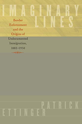Imaginary Lines: Border Enforcement and the Origins of Undocumented Immigration, 1882-1930