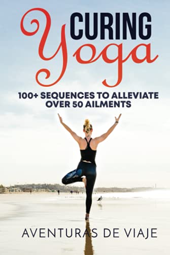 Curing Yoga: 100+ Healing Yoga Sequences to Alleviate Over 50 Ailments: 100+ Basic Yoga Routines to Alleviate Over 50 Ailments