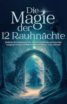 Die Magie der 12 Rauhnächte: Entdecke die Geheimnisse alter Bräuche und Rituale und nutze ihre reinigende Energie zur Regeneration von Körper, Geist und Seele