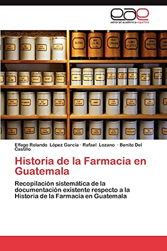 Historia de la Farmacia en Guatemala: Recopilación sistemática de la documentación existente respecto a la Historia de la Farmacia en Guatemala