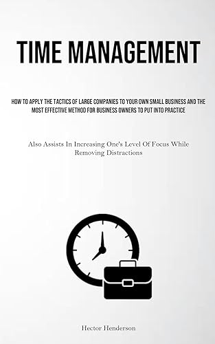 Time Management: How To Apply The Tactics Of Large Companies To Your Own Small Business And The Most Effective Method For Business Owners To Put Into ... Level Of Focus While Removing Distractions)