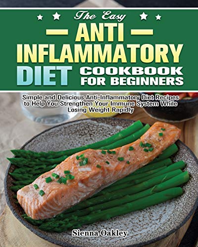 The Easy Anti-Inflammatory Diet Cookbook for Beginners: Simple and Delicious Anti-Inflammatory Diet Recipes to Help You Strengthen Your Immune System and Make You Feel Better Than Ever