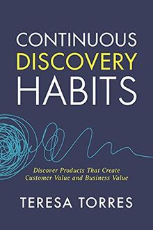 Continuous Discovery Habits: Discover Products that Create Customer Value and Business Value