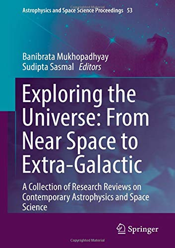 Exploring the Universe: From Near Space to Extra-Galactic: A Collection of Research Reviews on Contemporary Astrophysics and Space Science (Astrophysics and Space Science Proceedings, Band 53)