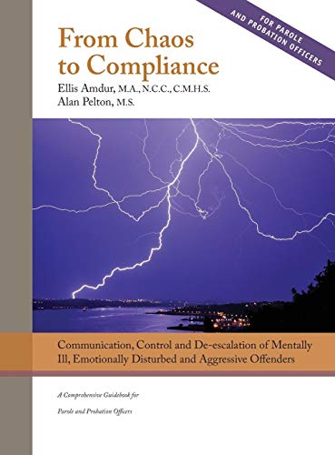 From Chaos to Compliance: Communication, Control, and De-escalation of Mentally Ill & Aggressive Offenders : A Comprehensive Guidebook for Parole and Probation Officers