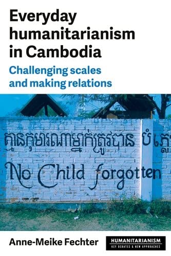 Everyday humanitarianism in Cambodia: Challenging scales and making relations (Humanitarianism: Key Debates and New Approaches)