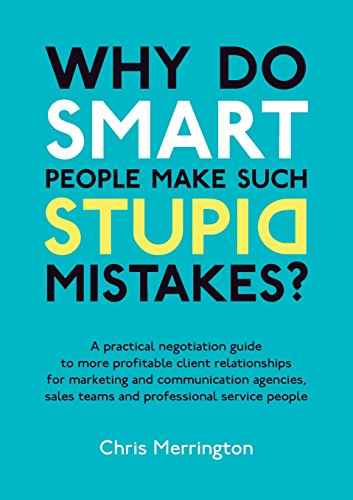 Why Do Smart People Make Such Stupid Mistakes?: A Practical Negotiation Guide to More Profitable Client Relationshipsfor Marketing and Communication ... Teams and Professional Service People