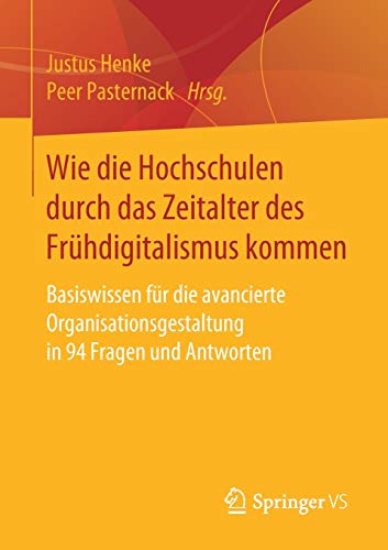 Wie die Hochschulen durch das Zeitalter des Frühdigitalismus kommen: Basiswissen für die avancierte Organisationsgestaltung in 94 Fragen und Antworten