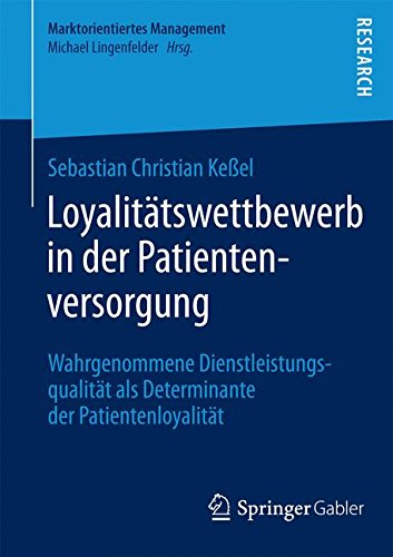 Loyalitätswettbewerb in der Patientenversorgung: Wahrgenommene Dienstleistungsqualität als Determinante der Patientenloyalität (Marktorientiertes Management)