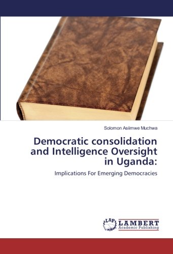 Democratic consolidation and Intelligence Oversight in Uganda:: Implications For Emerging Democracies
