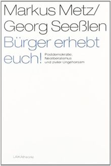 Bürger erhebt euch!: Postdemokratie, Neoliberalismus und ziviler Ungehorsam