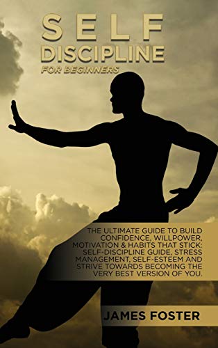 Self-Discipline For Beginners: The Ultimate Guide To Build Confidence, Willpower, Motivation & Habits That Stick: Self-Discipline Guide, Stress ... Becoming The Very Best Version Of You.
