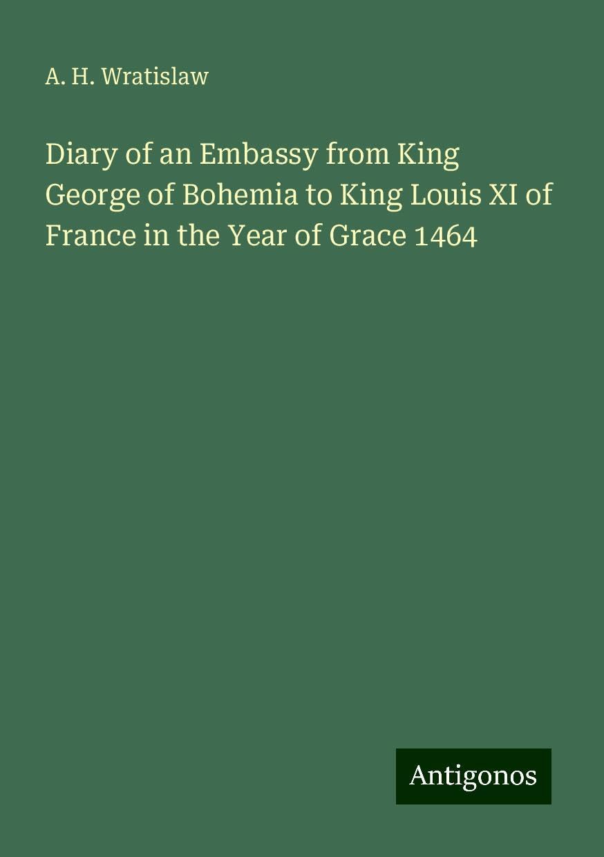 Diary of an Embassy from King George of Bohemia to King Louis XI of France in the Year of Grace 1464
