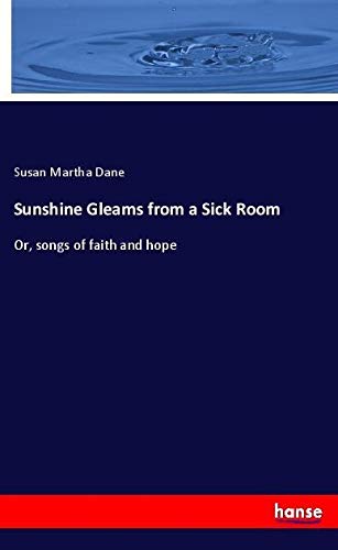 Sunshine Gleams from a Sick Room: Or, songs of faith and hope