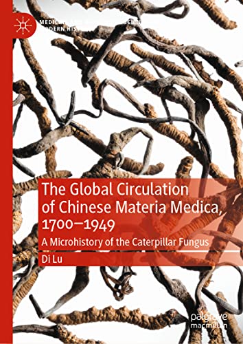 The Global Circulation of Chinese Materia Medica, 1700–1949: A Microhistory of the Caterpillar Fungus (Medicine and Biomedical Sciences in Modern History)