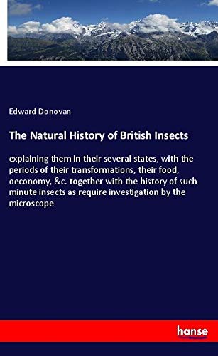 The Natural History of British Insects: explaining them in their several states, with the periods of their transformations, their food, oeconomy, &c. ... as require investigation by the microscope