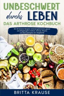 Unbeschwert durchs Leben – das Arthrose Kochbuch: Mit 100 leckeren Rezepten entzündungshemmend, gesund alltagstauglich ernähren! Arthrose, Rheuma und Gicht bekämpfen inkl. Ratgeberteil