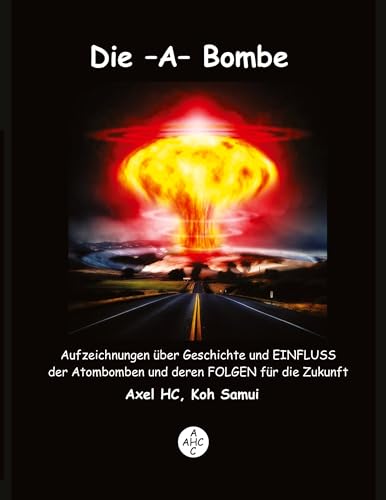 Die -A-Bombe: Aufzeichnungen über Geschichte und EINFLUSS der Atombomben und deren FOLGEN für die Zukunft