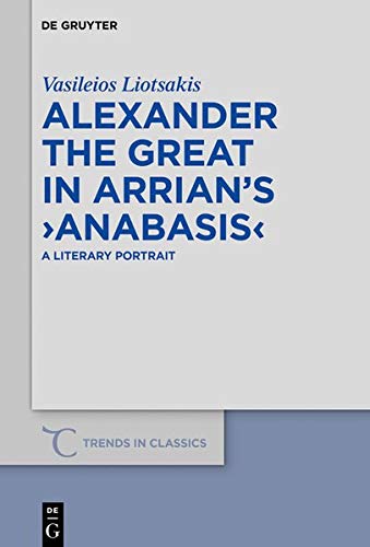 Alexander the Great in Arrian’s ›Anabasis‹: A Literary Portrait (Trends in Classics - Supplementary Volumes, Band 78)