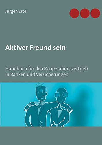 Aktiver Freund sein: Handbuch für den Kooperationsvertrieb in Banken und Versicherungen
