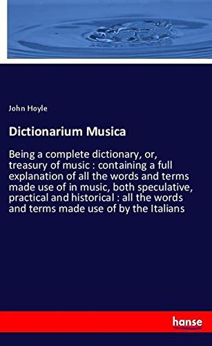 Dictionarium Musica: Being a complete dictionary, or, treasury of music : containing a full explanation of all the words and terms made use of in ... words and terms made use of by the Italians