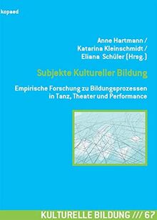 Subjekte Kultureller Bildung: Empirische Forschung zu Bildungsprozessen in Tanz, Theater und Performance (Kulturelle Bildung)