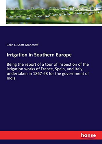 Irrigation in Southern Europe: Being the report of a tour of inspection of the irrigation works of France, Spain, and Italy, undertaken in 1867-68 for the government of India