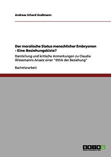 Der moralische Status menschlicher Embryonen - Eine Beziehungskiste?: Darstellung und kritische Anmerkungen zu Claudia Wiesemanns Ansatz einer "Ethik der Beziehung"