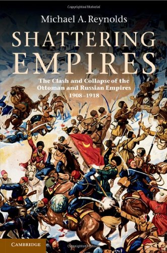 Shattering Empires: The Clash and Collapse of the Ottoman and Russian Empires 1908–1918