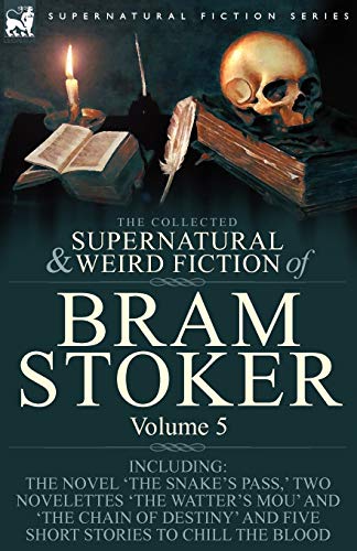 The Collected Supernatural and Weird Fiction of Bram Stoker: 5-Contains the Novel 'The Snake's Pass,' Two Novelettes 'The Watter's Mou' and 'The Chain ... and Five Short Stories to Chill the Blood