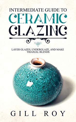 Roy Gill Intermediate Guide To Ceramic Glazing, Layer Glazes, Underglaze, And Make Triaxial Blends
