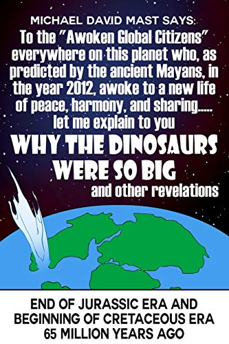 To the Awoken Global Citizens everywhere on this planet who, as predicted by the ancient Mayans, in the year 2012, awoke to a new life of peace, ... DINOSAURS WERE SO BIG and other revelations