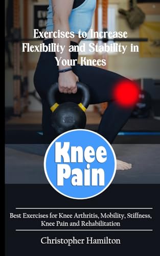 Knee Pain: Exercises to Increase Flexibility and Stability in Your Knees (Best Exercises for Knee Arthritis, Mobility, Stiffness, Knee Pain and Rehabilitation)