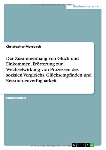 Der Zusammenhang von Glück und Einkommen. Erörterung zur Wechselwirkung von Prozessen des sozialen Vergleichs, Glücksempfinden und Ressourcenverfügbarkeit