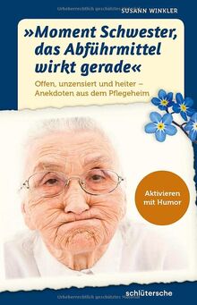 "Moment Schwester, das Abführmittel wirkt gerade": Offen, unzensiert und heiter - Anekdoten aus dem Pflegeheim. Aktivieren mit Humor