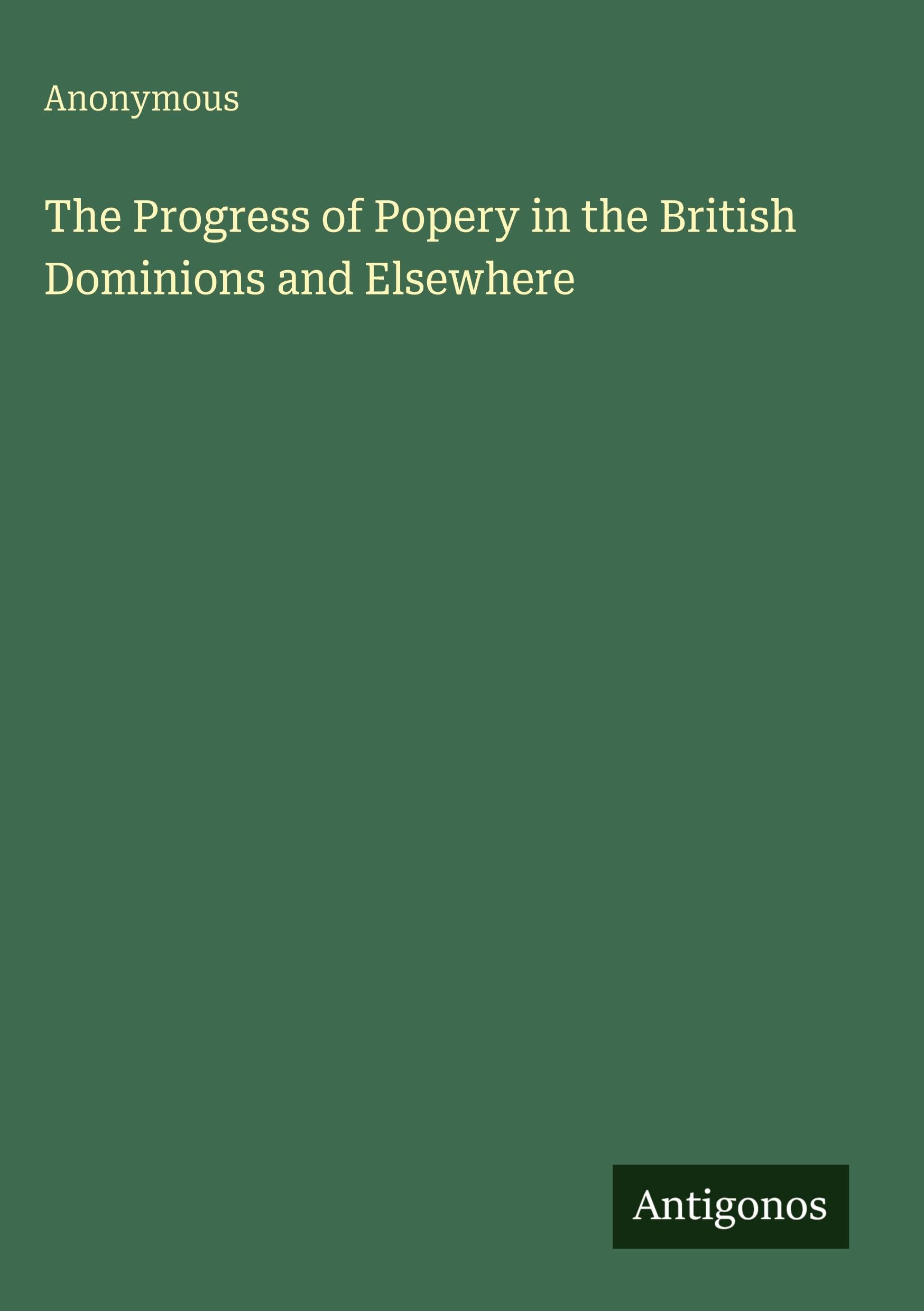 The Progress of Popery in the British Dominions and Elsewhere
