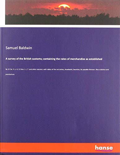 A survey of the British customs; containing the rates of merchandize as established: By 12 Car. II. c. 4, 11 Geo. I. c. 7. and other statutes; with ... thereon. Also a distinct and practical acc