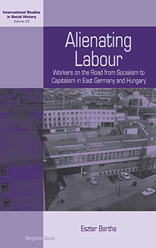 Alienating Labour: Workers on the Road from Socialism to Capitalism in East Germany and Hungary (International Studies in Social History, Band 22)