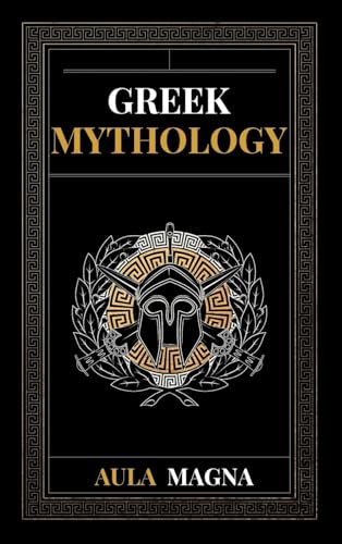 Greek Mythology: The Myths of Ancient Greece from the Origin of the Cosmos and the Appearance of the Titans to the Time of Gods and Men. Invincible Heroes, Evil Gods, Monsters and Memorable Feats.