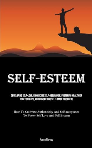 Self-Esteem: Developing Self-Love, Enhancing Self-assurance, Fostering Healthier Relationships, And Conquering Self-image Disorders (How To Cultivate ... To Foster Self Love And Self Esteem)