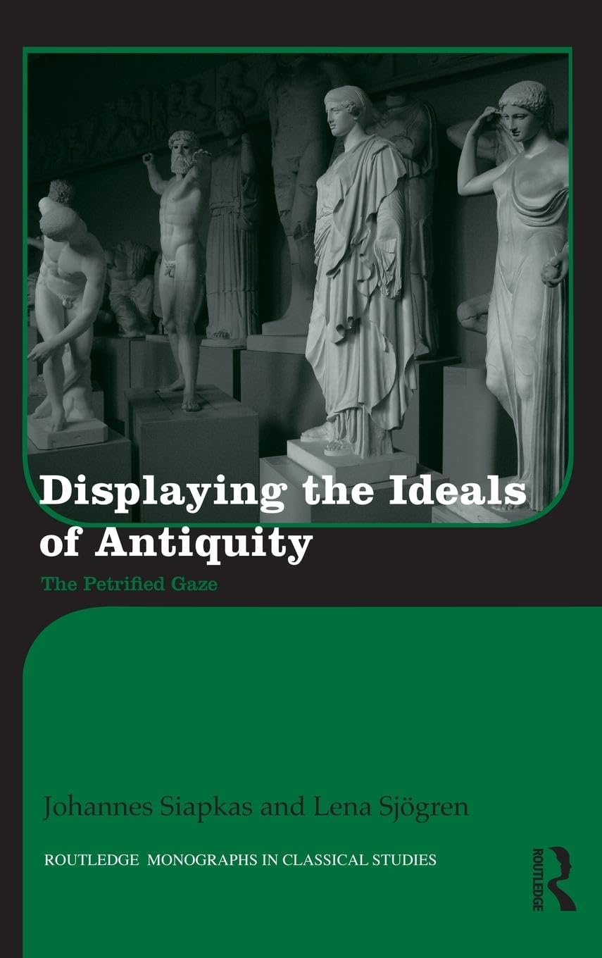 Displaying the Ideals of Antiquity: The Petrified Gaze (Routledge Monographs in Classical Studies, 15, Band 15)