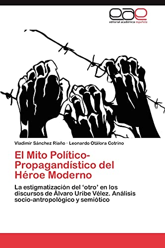 El Mito Político-Propagandístico del Héroe Moderno: La representación del ‘otro’ en los discursos de Álvaro Uribe Vélez. Análisis socio-antropológico y semiótico