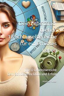Dein Lebensrad drehen: 12 Schlüsselbereiche für ein Erfülltes Leben: Die 12 Lebensbereiche: Dein Schlüssel zu Glück und Erfolg