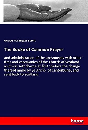 The Booke of Common Prayer: and administration of the sacraments with other rites and ceremonies of the Church of Scotland as it was sett downe at ... of Canterburie, and sent back to Scotland