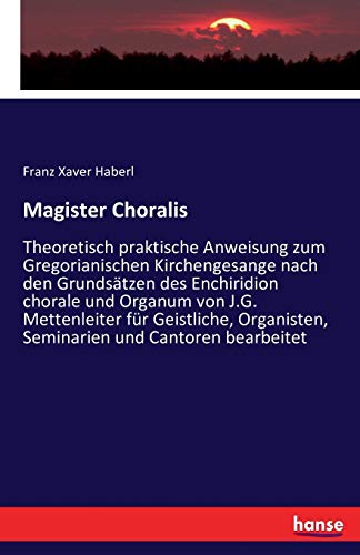 Magister Choralis: Theoretisch praktische Anweisung zum Gregorianischen Kirchengesange nach den Grundsätzen des Enchiridion chorale und Organum von ... Seminarien und Cantoren bearbeitet