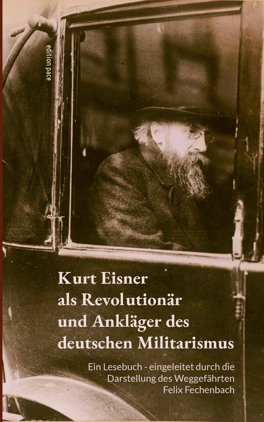 Kurt Eisner als Revolutionär und Ankläger des deutschen Militarismus: Ein Lesebuch - eingeleitet durch die Darstellung des Weggefährten Felix Fechenbach (edition pace)